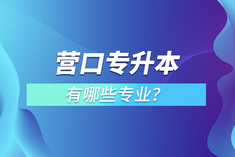 營(yíng)口專(zhuān)升本有哪些專(zhuān)業(yè)可以選擇？