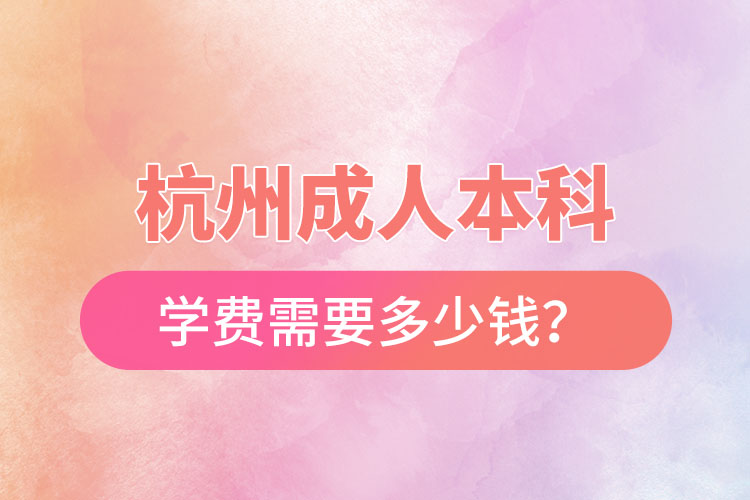 杭州成人本科學(xué)費(fèi)需要多少錢？