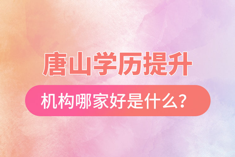 唐山學(xué)歷提升機構(gòu)哪家好是什么？