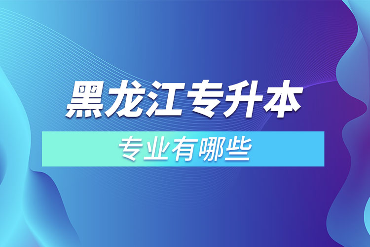 黑龍江專升本有哪些專業(yè)可以選擇？