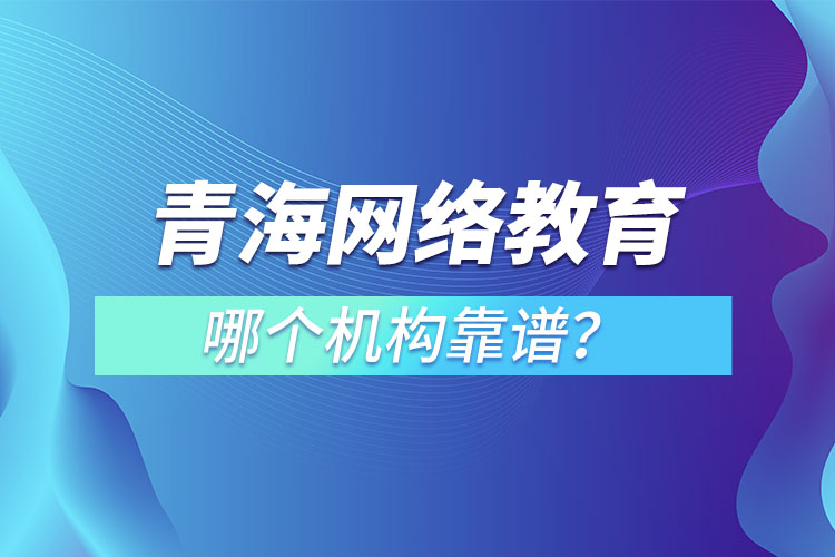 青海網(wǎng)絡(luò)教育哪個機構(gòu)靠譜？