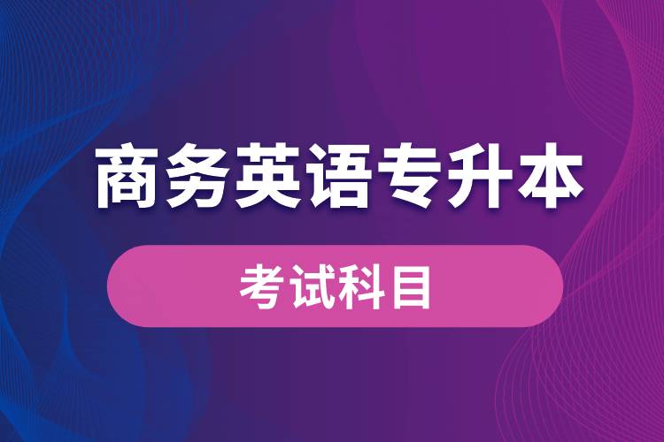 商務(wù)英語專升本考試什么內(nèi)容？考哪些科目？