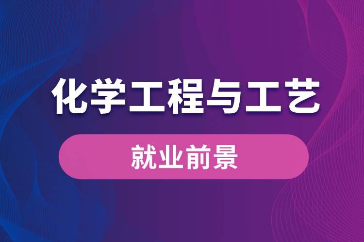 化學工程與工藝專業(yè)畢業(yè)后就業(yè)前景怎么樣？