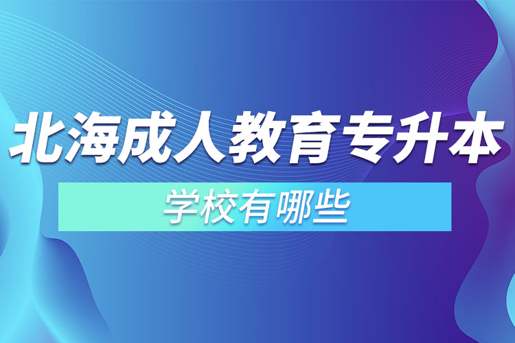 北海成人教育專升本學(xué)校有哪些？