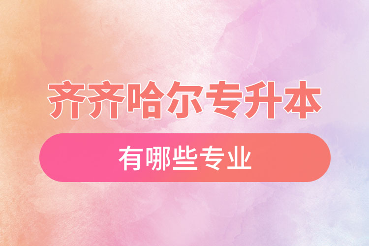 齊齊哈爾專升本有哪些專業(yè)可以選擇？
