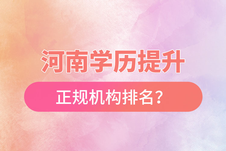 河南學(xué)歷提升的正規(guī)機構(gòu)排名？