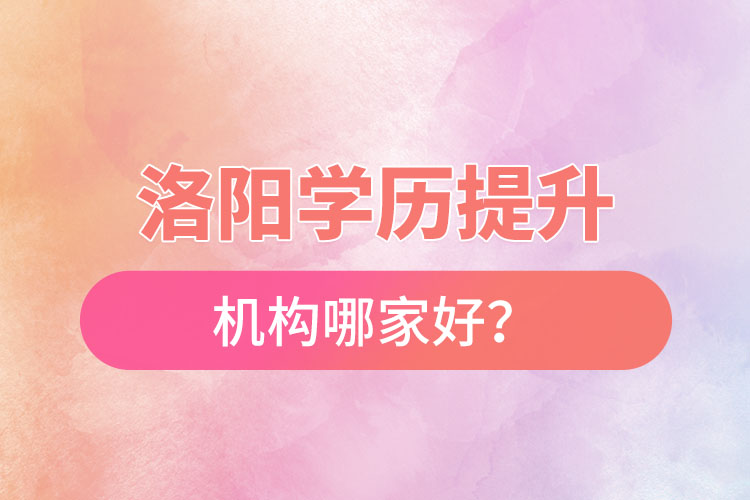 洛陽正規(guī)的學(xué)歷提升機(jī)構(gòu)哪家好？