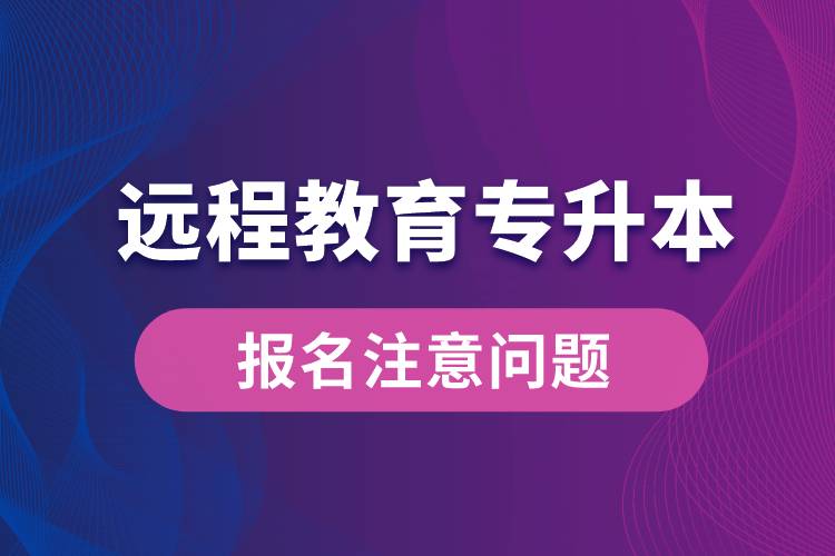 遠(yuǎn)程教育專升本報(bào)名需注意什么問(wèn)題？