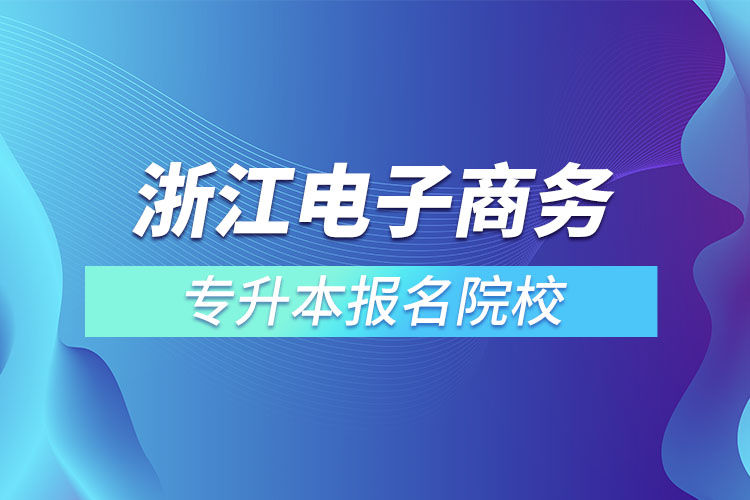 浙江電子商務(wù)專升本報(bào)名院校？