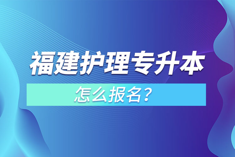 福建護理專升本怎么報名？