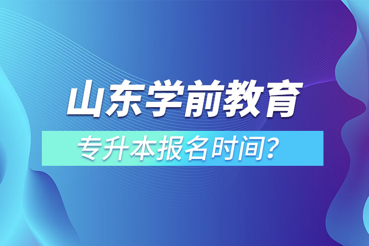 山東學(xué)前教育專(zhuān)升本報(bào)名時(shí)間？