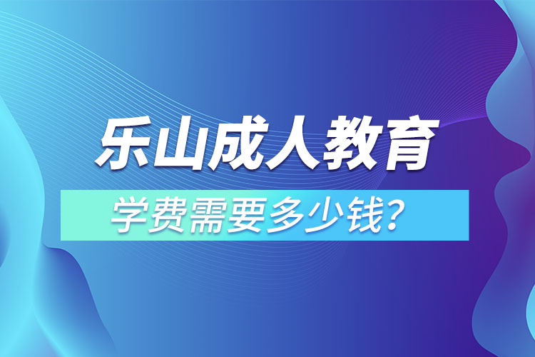 樂(lè)山成人教育學(xué)費(fèi)需要多少錢？