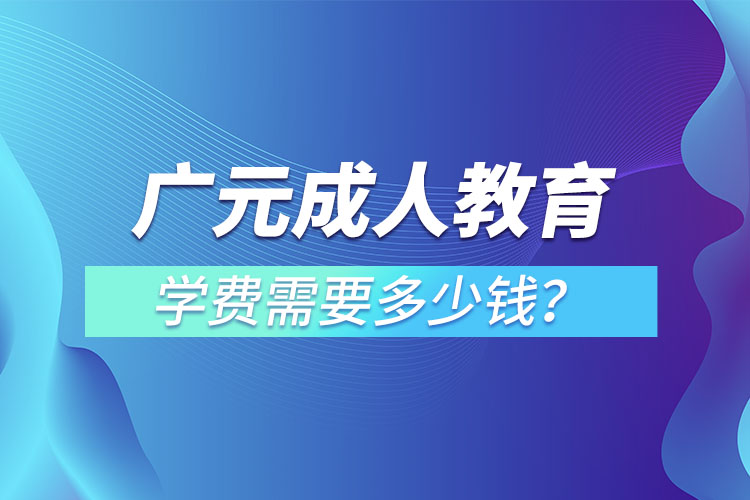 廣元成人教育學(xué)費(fèi)需要多少錢(qián)？