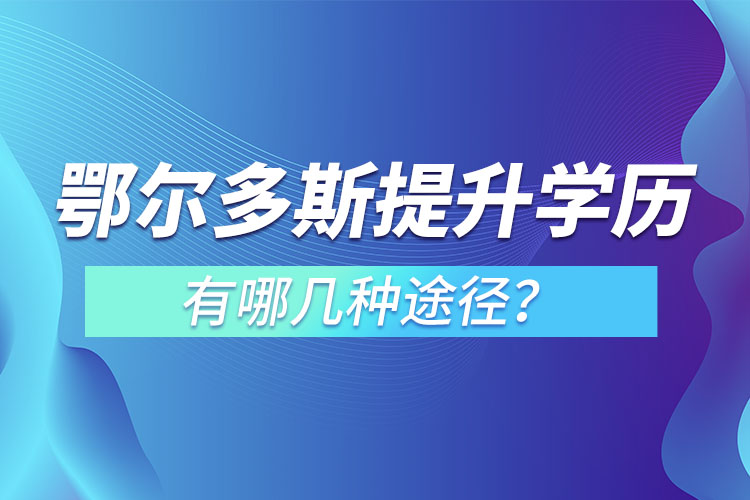 鄂爾多斯提升學(xué)歷有哪幾種途徑？