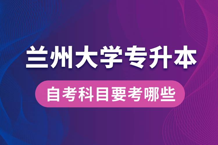 蘭州大學專升本自考科目要考哪些？