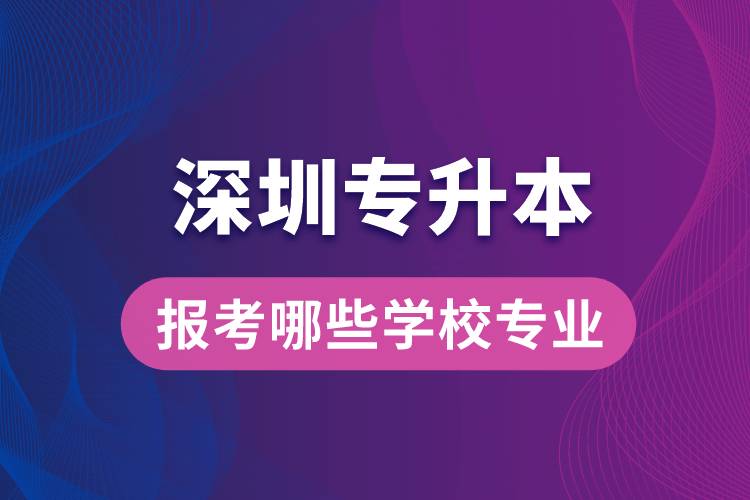 深圳專升本可以報(bào)考哪些學(xué)校專業(yè)？