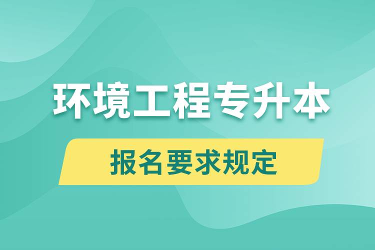 環(huán)境工程專升本報(bào)名要求是什么樣的規(guī)定？