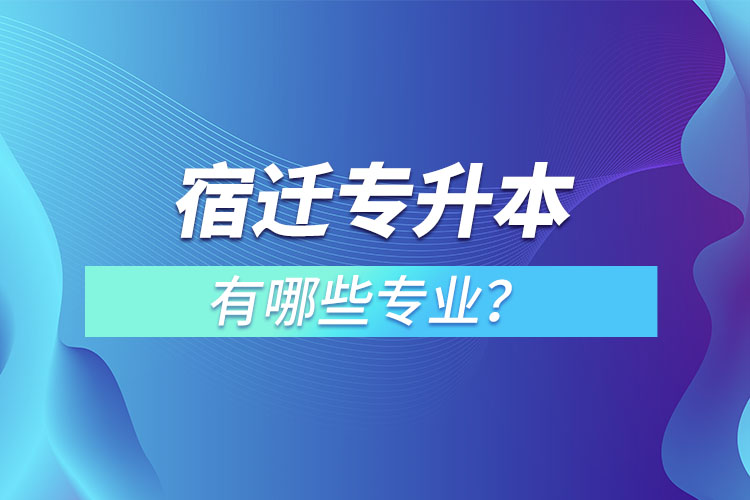 宿遷專升本有哪些專業(yè)可以選擇？