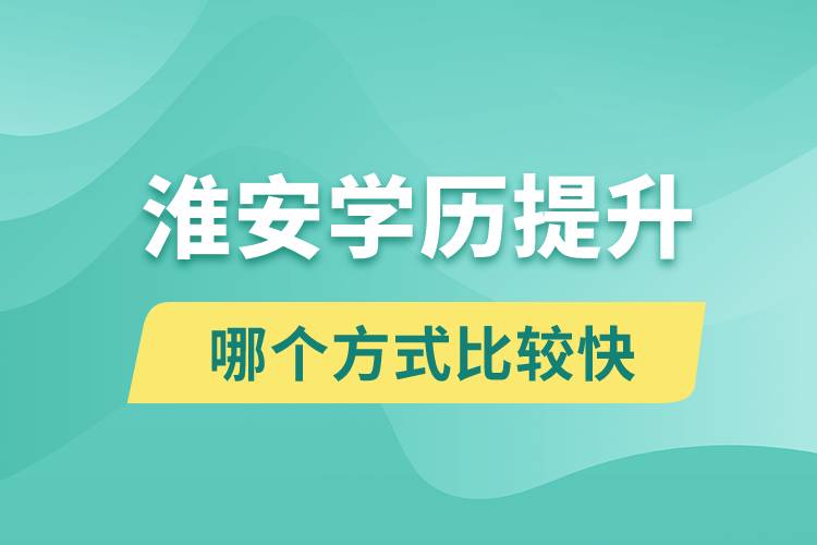 淮安學(xué)歷提升途徑有哪些和哪個學(xué)歷提升方式比較快？