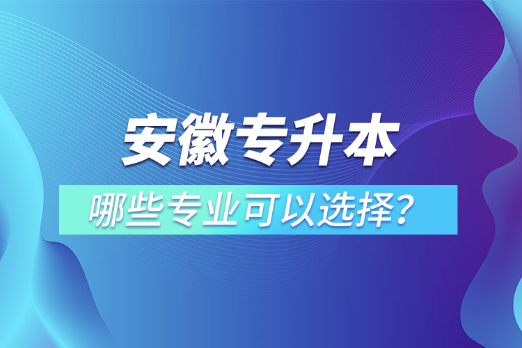 安徽專升本有哪些專業(yè)可以選擇？