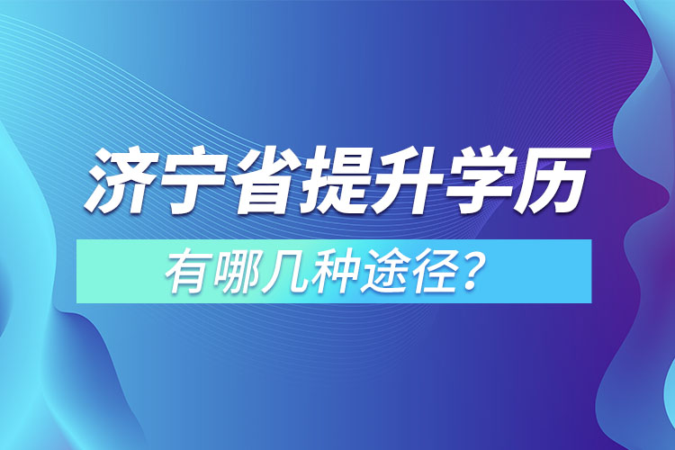 濟寧省提升學歷有哪幾種途徑？