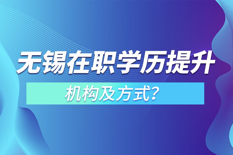 無(wú)錫在職學(xué)歷提升機(jī)構(gòu)及方式？