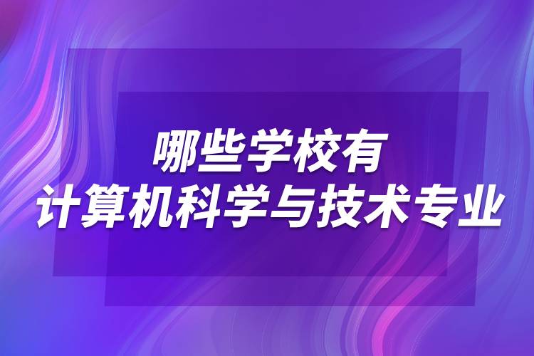 哪些學(xué)校有計(jì)算機(jī)科學(xué)與技術(shù)專(zhuān)業(yè)