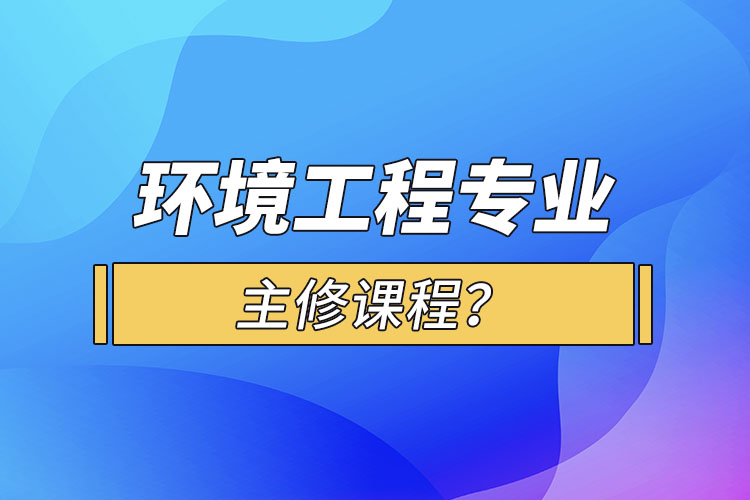 環(huán)境工程專業(yè)主修課程？