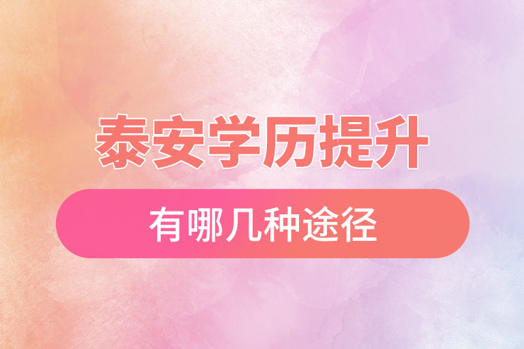 泰安提升學(xué)歷有哪幾種途徑？