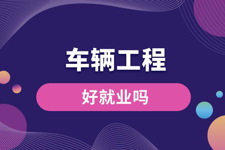 車(chē)輛工程好就業(yè)嗎