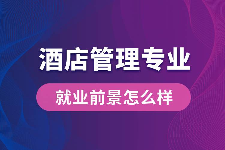 酒店管理專業(yè)畢業(yè)后就業(yè)前景怎么樣？