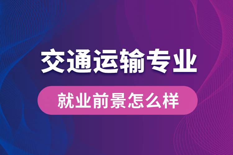 交通運(yùn)輸專業(yè)畢業(yè)后就業(yè)前景怎么樣？
