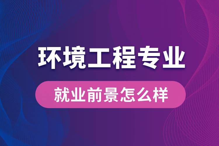 環(huán)境工程專業(yè)畢業(yè)后就業(yè)前景怎么樣？