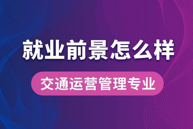 交通運(yùn)營(yíng)管理專(zhuān)業(yè)畢業(yè)后就業(yè)前景怎么樣？