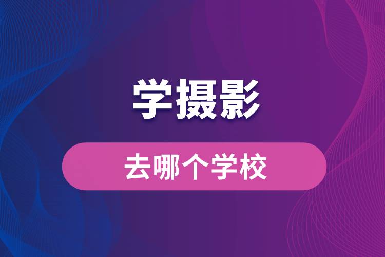 學(xué)攝影去哪個學(xué)校