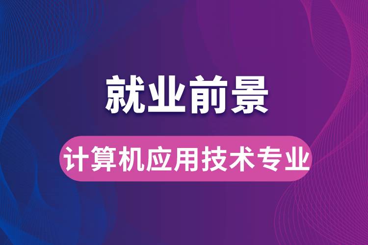 計(jì)算機(jī)應(yīng)用技術(shù)專業(yè)畢業(yè)后就業(yè)前景怎么樣？