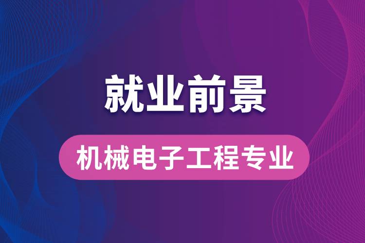 機械電子工程專業(yè)畢業(yè)后就業(yè)前景怎么樣？