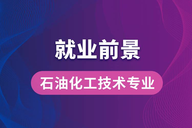 石油化工技術(shù)專業(yè)畢業(yè)后就業(yè)前景怎么樣？