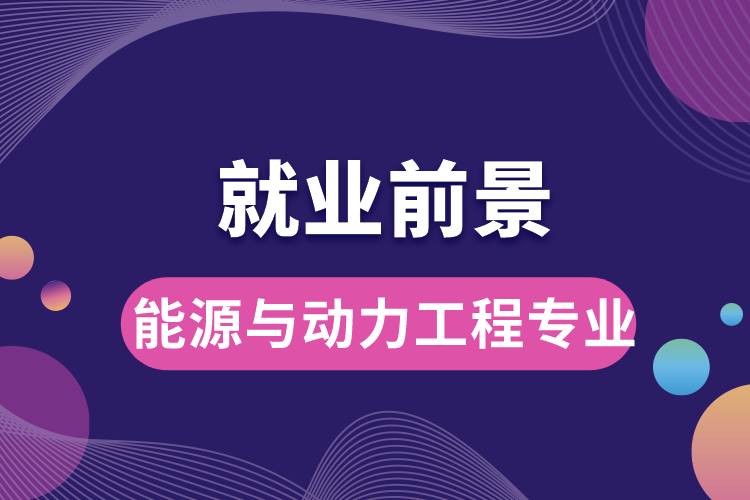 能源與動力工程專業(yè)畢業(yè)后就業(yè)前景怎么樣？