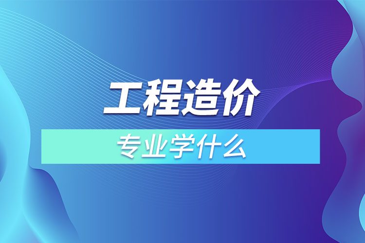 工程造價(jià)專(zhuān)業(yè)學(xué)什么