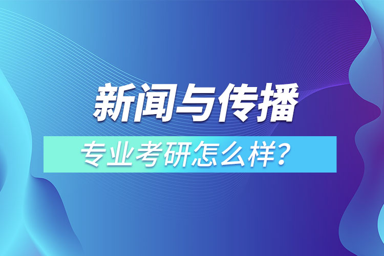 新聞與傳播專(zhuān)業(yè)考研怎么樣？