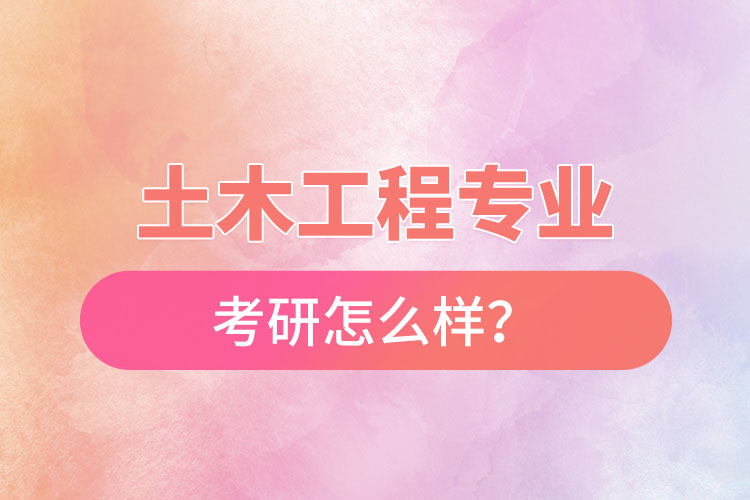 土木工程專(zhuān)業(yè)考研怎么樣？