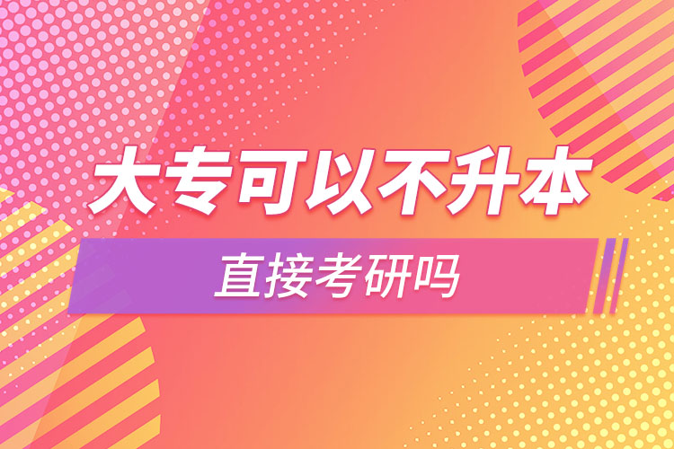 大專(zhuān)可以不升本直接考研嗎