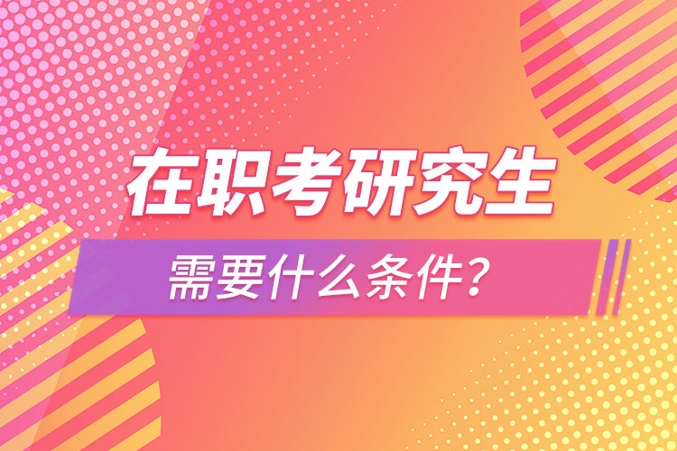 在職考研究生需要什么條件？
