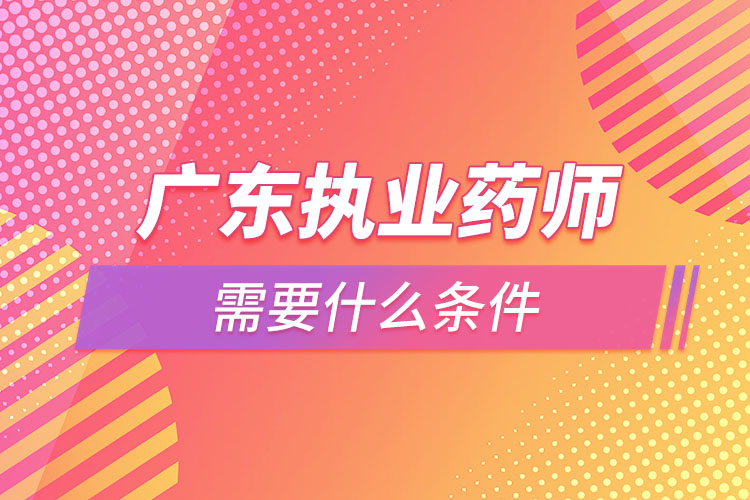 廣東執(zhí)業(yè)藥師需要什么條件，怎么報名？