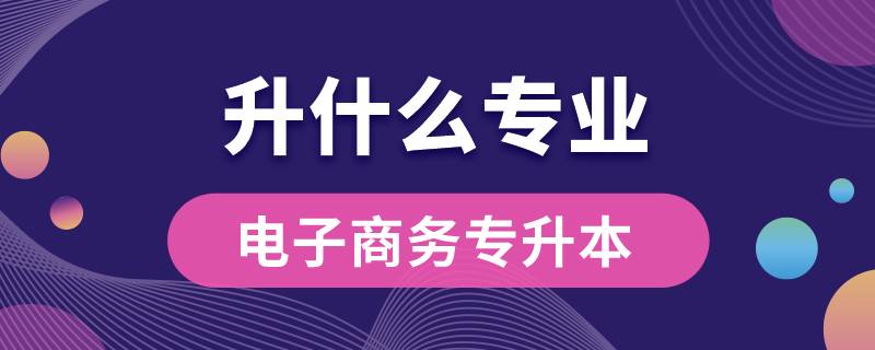 電子商務(wù)專(zhuān)升本可以升什么專(zhuān)業(yè)嗎