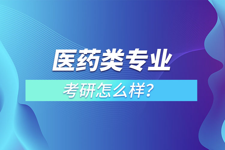 醫(yī)藥類(lèi)專業(yè)考研怎么樣？