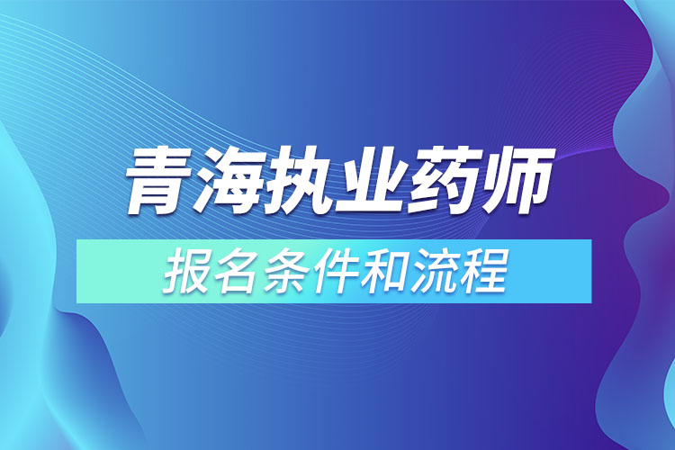 青海執(zhí)業(yè)藥師報名條件和流程？