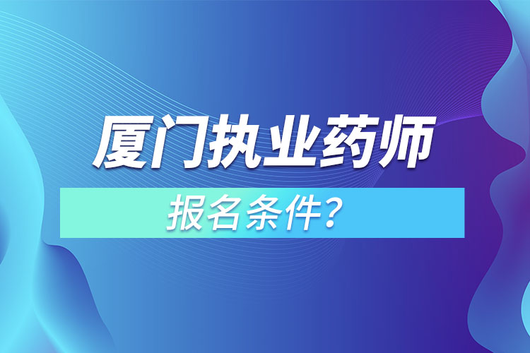廈門執(zhí)業(yè)藥師報名條件？