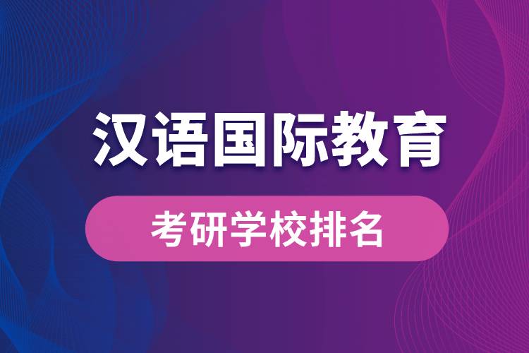 漢語(yǔ)國(guó)際教育專(zhuān)業(yè)考研學(xué)校排名